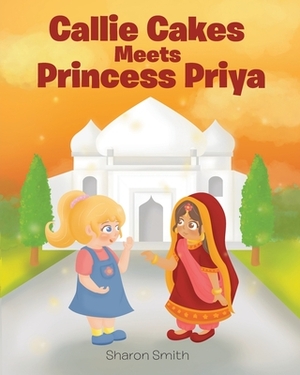 Callie Cakes Meets Princess Priya by Sharon Smith