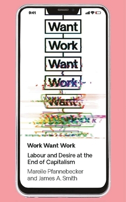 Work Want Work: Labour and Desire at the End of Capitalism by J. a. Smith, Mareile Pfannebecker