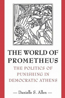 The World of Prometheus: The Politics of Punishing in Democratic Athens by Danielle S. Allen