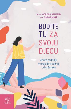 Budite tu za svoju djecu: Zašto roditelji moraju biti važniji od vršnjaka by Gabor Maté, Gordon Neufeld