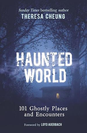 Haunted World: 101 Ghostly Places and Encounters (with a Foreword by Loyd Auerbach) by Theresa Cheung