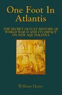 One Foot in Atlantis: The Secret Occult History of World War II and Its Impact on New Age Politics by William Henry