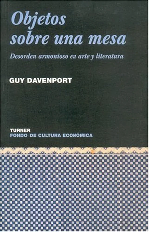 Objetos sobre una mesa. Desorden armonioso en arte y literatura by Guy Davenport