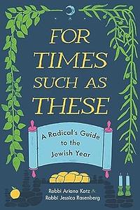 For Times Such as These: A Radical's Guide to the Jewish Year by Ariana Katz, Jessica Rosenberg