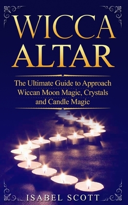 Wicca Altar: The Ultimate Guide to Approach Wiccan Moon Magic, Crystal and Candle Magic by Isabel Scott