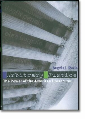 Arbitrary Justice: The Power of the American Prosecutor by Angela J. Davis