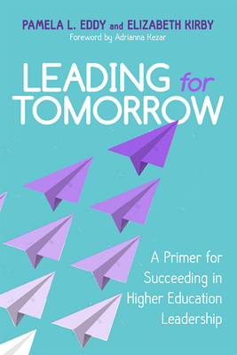 Leading for Tomorrow: A Primer for Succeeding in Higher Education Leadership by Elizabeth Kirby, Pamela L. Eddy