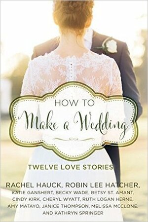 How to Make a Wedding: Twelve Love Stories by Rachel Hauck, Ruth Logan Herne, Betsy St. Amant, Katie Ganshert, Janice Thompson, Amy Matayo, Cheryl Wyatt, Becky Wade, Robin Lee Hatcher, Melissa McClone, Cindy Kirk, Kathryn Springer