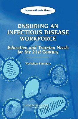 Ensuring an Infectious Disease Workforce: Education and Training Needs for the 21st Century: Workshop Summary by Forum on Microbial Threats, Institute of Medicine, Board on Global Health