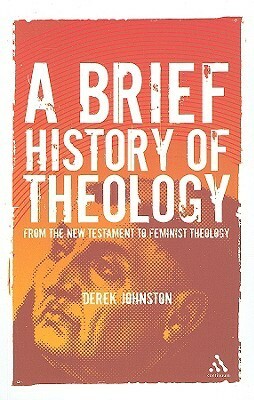 A Brief History of Theology: From the New Testament to Feminist Theology by Derek Johnston