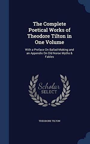 The Complete Poetical Works of Theodore Tilton in One Volume: With a Preface on Ballad-Making and an Appendix on Old Norse Myths &amp; Fables by Theodore Tilton