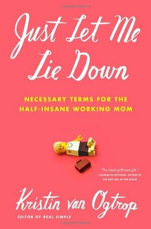 Just Let Me Lie Down: Necessary Terms for the Half-Insane Working Mom by Kristin van Ogtrop