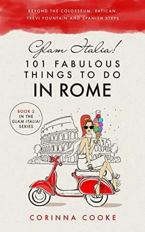 Glam Italia! 101 Fabulous Things to Do in Rome: Beyond the Colosseum, the Vatican, the Trevi Fountain, and the Spanish Steps by Corinna Cooke