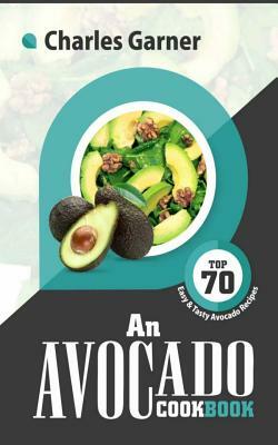 An Avocado Cookbook: Top 70 Easy & Tasty Avocado Recipes (Superfood Recipes) by Charles Garner