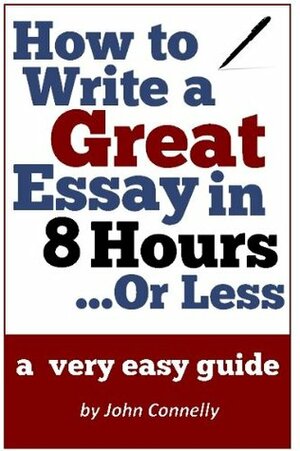 How to Write a Great Essay in 8 Hours or Less: A Very Easy Guide (30 Minute Read) (The Learning Development Book Series 9) by John Connelly