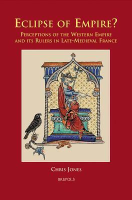 Eclipse of Empire?: Perceptions of the Western Empire and Its Rulers in Late-Medieval France by Chris Jones