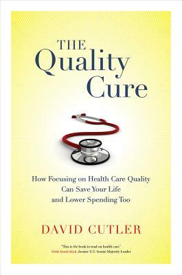 The Quality Cure: How Focusing on Health Care Quality Can Save Your Life and Lower Spending Too by David Cutler