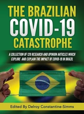 The Brazilian Covid-19 Catastrophe: A Collection of 120 Research and Opinion Articles Which Explore and Explain the Impact of Covid-19 in Brazil by Delroy Constantine-Simms