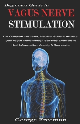 Beginners Guide to VAGUS NERVE STIMULATION: The Complete Illustrated, Practical Guide to Activate your Vague Nerve through Self-Help Exercises to Heal by George Freeman