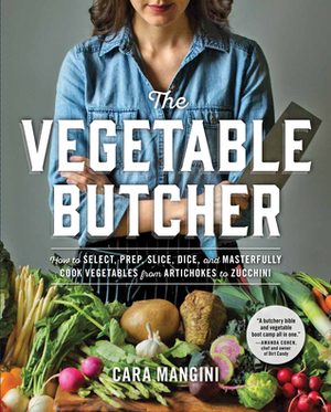 The Vegetable Butcher: How to Select, Prep, Slice, Dice, and Masterfully Cook Vegetables from Artichokes to Zucchini by Cara Mangini