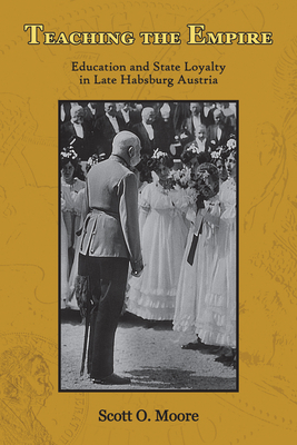 Teaching the Empire: Education and State Loyalty in Late Habsburg Austria by Scott O. Moore