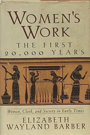 Women's Work: The First 20,000 Years : Women, Cloth, and Society in Early Times by Elizabeth Wayland Barber, Elizabeth Wayland Barber