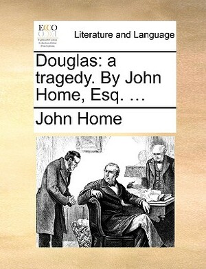 Douglas: A Tragedy. by John Home, Esq. ... by John Home