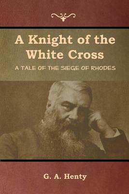 A Knight of the White Cross: A Tale of the Siege of Rhodes by G.A. Henty
