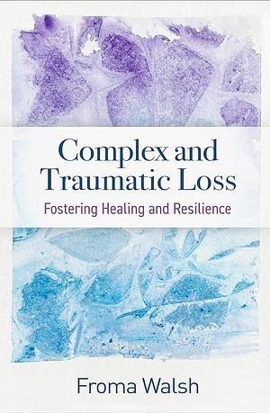 Complex and Traumatic Loss: Fostering Healing and Resilience by Froma Walsh