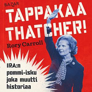 Tappakaa Thatcher! IRA:n pommi-isku joka muutti historiaa by Rory Carroll