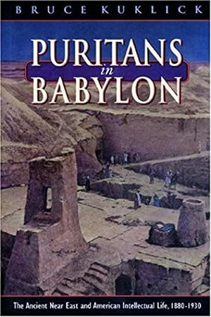 Puritans in Babylon: The Ancient Near East and American Intellectual Life, 1880-1930 by Bruce Kuklick