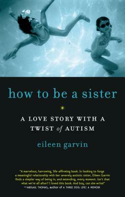 How to Be a Sister: A Love Story with a Twist of Autism by Eileen Garvin