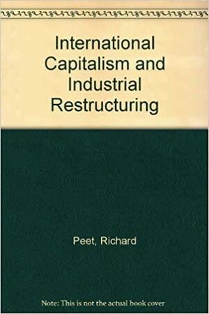 International Capitalism and Industrial Restructuring: A Critical Analysis by Richard Peet