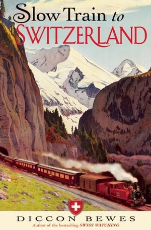 Slow Train to Switzerland: One Tour, Two Trips, 150 Years and a World of Change Apart by Diccon Bewes
