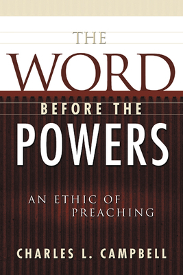 The Word Before the Powers: An Ethic of Preaching by Charles L. Campbell