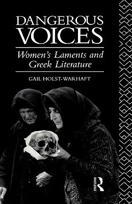 Dangerous Voices: Women's Laments and Greek Literature by Gail Holst-Warhaft