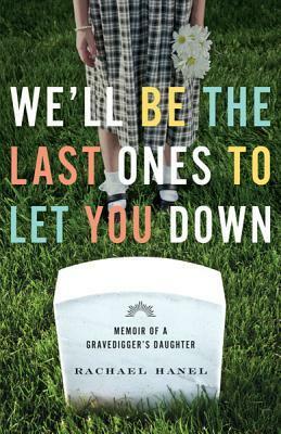 We'll Be the Last Ones to Let You Down: Memoir of a Gravedigger's Daughter by Rachael Hanel