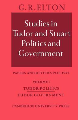 Studies in Tudor and Stuart Politics and Government: Volume 1, Tudor Politics Tudor Government: Papers and Reviews 1946 1972 by G. R. Elton