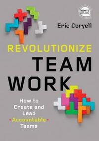 Revolutionize Teamwork: How to Create and Lead Accountable Teams by Eric Coryell