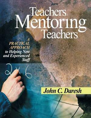 Teachers Mentoring Teachers: A Practical Approach to Helping New and Experienced Staff by John C. Daresh