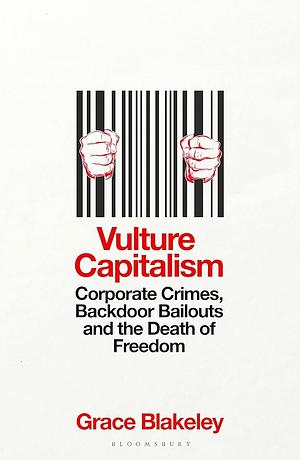 Vulture Capitalism: Corporate Crimes, Backdoor Bailouts, and the Death of Freedom by Grace Blakeley