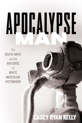 Apocalypse Man: The Death Drive and the Rhetoric of White Masculine Victimhood by Casey Ryan Kelly