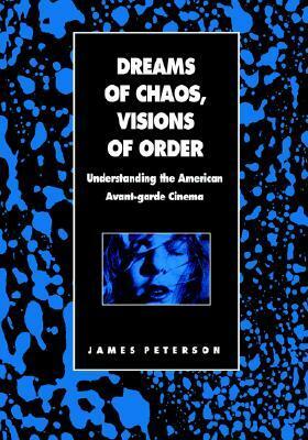 Dreams of Chaos, Visions of Order: Understanding the American Avant-Garde Cinema by James Peterson