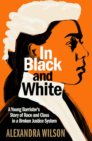 In Black and White: A Young Barrister's Story of Race and Class in a Broken Justice System by Alexandra Wilson