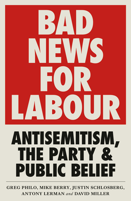 Bad News for Labour: Antisemitism, the Party and Public Belief by Greg Philo, Mike Berry, David Miller
