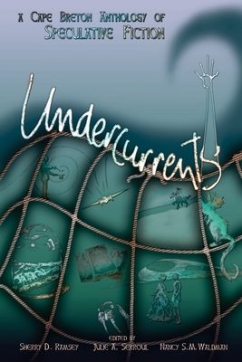 Undercurrents: A Cape Breton Anthology Of Speculative Fiction by Sherry D. Ramsey, Julie A. Serroul, Nancy S. M. Waldman