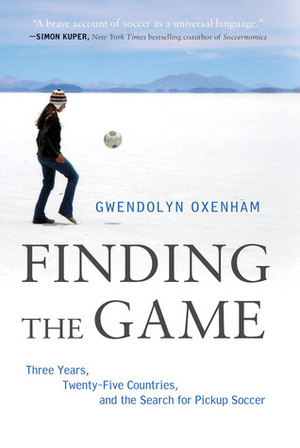 Finding the Game: Three Years, Twenty-Five Countries, and the Search for Pickup Soccer by Gwendolyn Oxenham