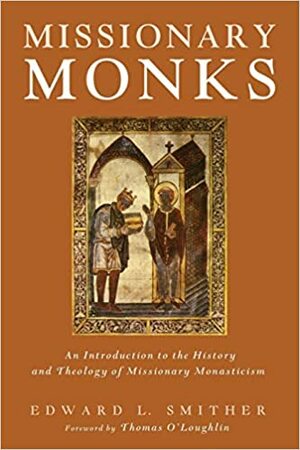 Missionary Monks: An Introduction to the History and Theology of Missionary Monasticism by Edward L. Smither