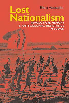 Lost Nationalism: Revolution, Memory and Anti-Colonial Resistance in Sudan by Elena Vezzadini