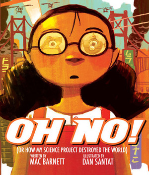 Oh No!: Or How My Science Project Destroyed the World by Dan Santat, Mac Barnett